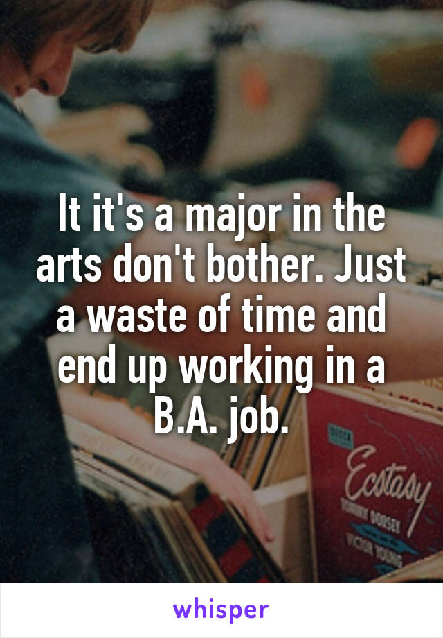 It it's a major in the arts don't bother. Just a waste of time and end up working in a B.A. job.