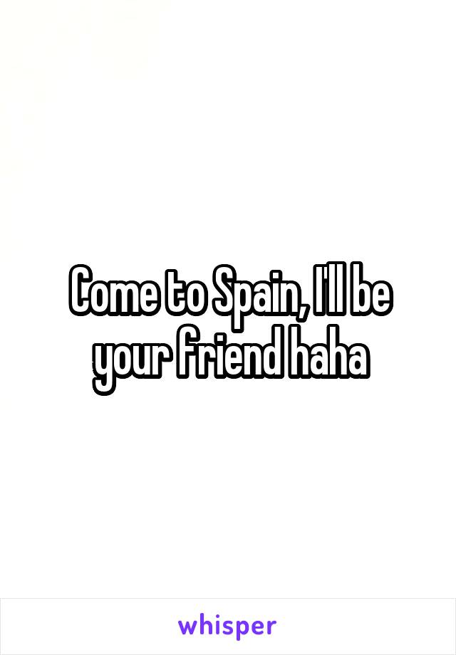 Come to Spain, I'll be your friend haha