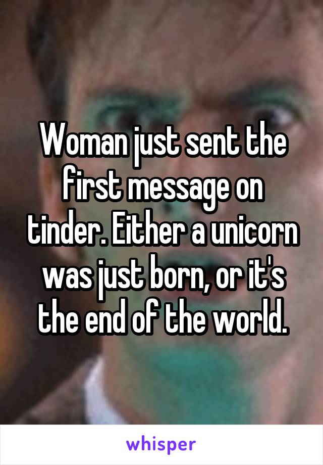 Woman just sent the first message on tinder. Either a unicorn was just born, or it's the end of the world.