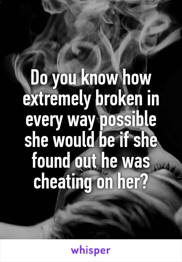 Do you know how extremely broken in every way possible she would be if she found out he was cheating on her?