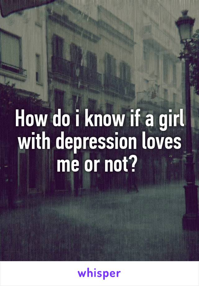 How do i know if a girl with depression loves me or not? 