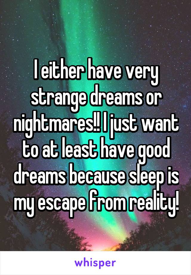 I either have very strange dreams or nightmares!! I just want to at least have good dreams because sleep is my escape from reality!