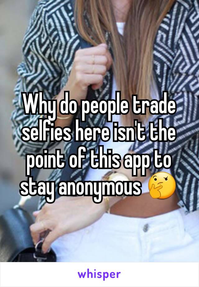 Why do people trade selfies here isn't the point of this app to stay anonymous 🤔