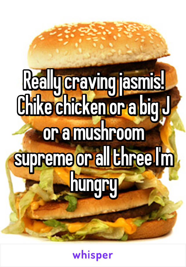 Really craving jasmis! Chike chicken or a big J or a mushroom supreme or all three I'm hungry