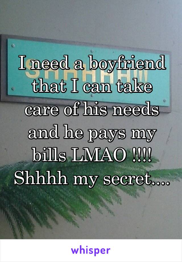 I need a boyfriend that I can take care of his needs and he pays my bills LMAO !!!! Shhhh my secret.... 