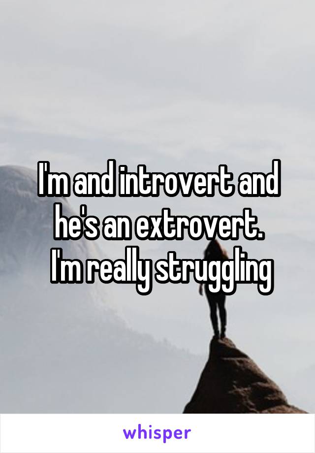 I'm and introvert and he's an extrovert.
 I'm really struggling