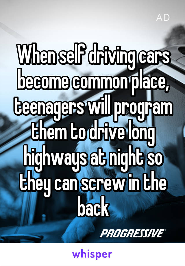When self driving cars become common place, teenagers will program them to drive long highways at night so they can screw in the back
