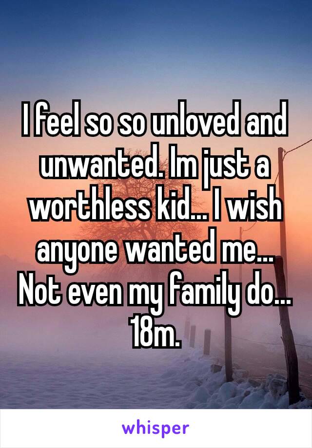 I feel so so unloved and unwanted. Im just a worthless​ kid... I wish anyone wanted me... Not even my family do...
18m.