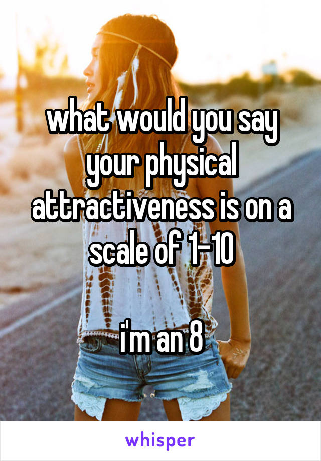 what would you say your physical attractiveness is on a scale of 1-10

i'm an 8