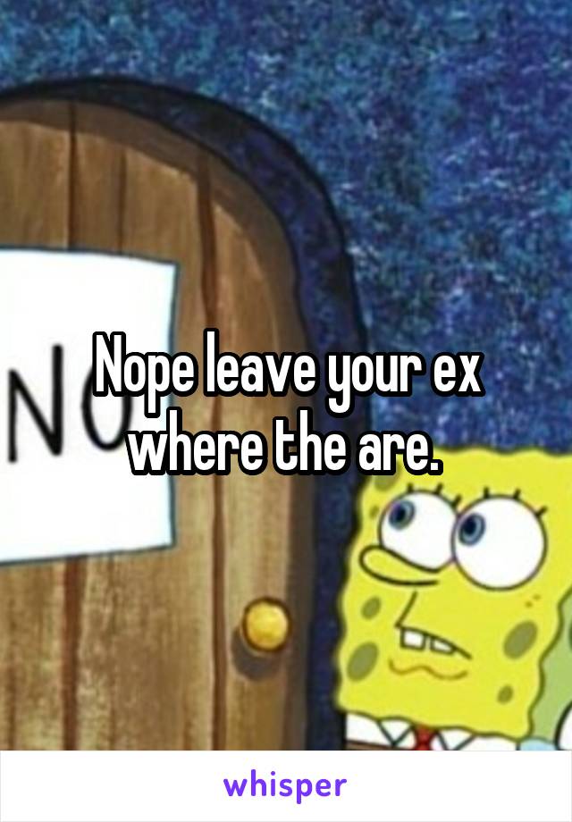 Nope leave your ex where the are. 
