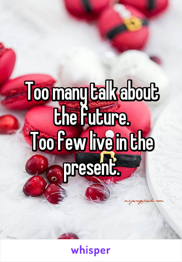 Too many talk about the future.
Too few live in the present.
