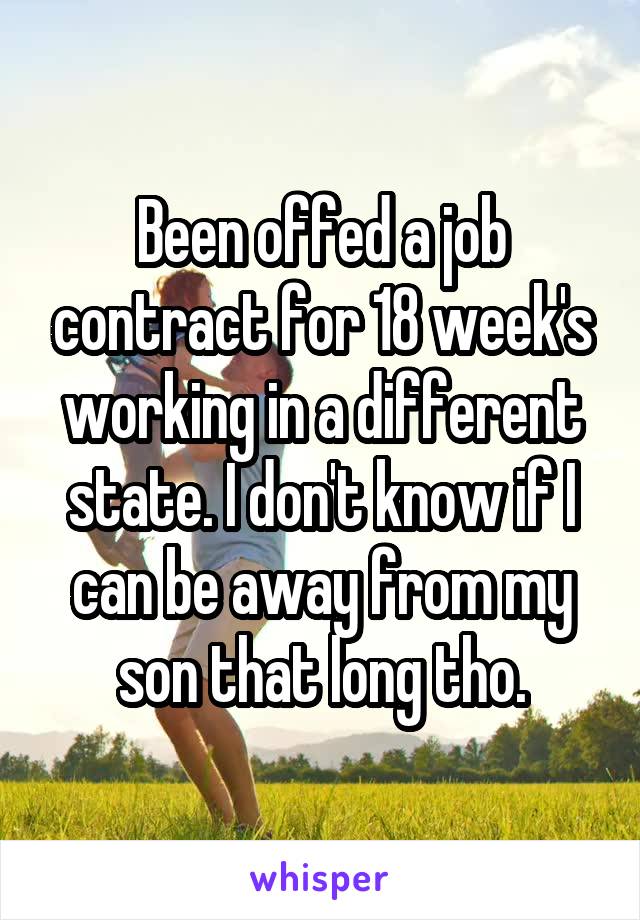 Been offed a job contract for 18 week's working in a different state. I don't know if I can be away from my son that long tho.