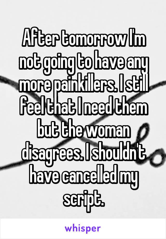After tomorrow I'm not going to have any more painkillers. I still feel that I need them but the woman disagrees. I shouldn't have cancelled my script.