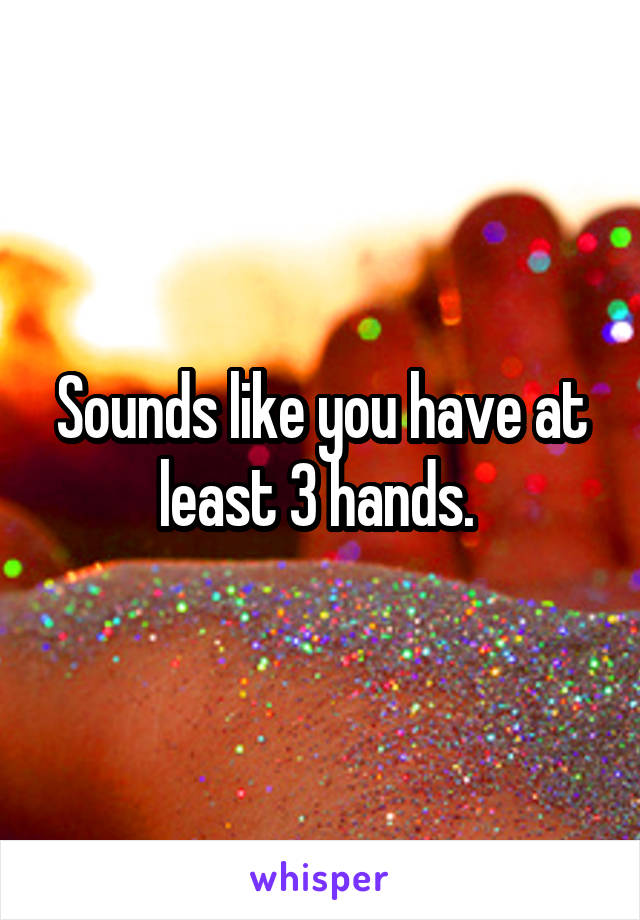 Sounds like you have at least 3 hands. 