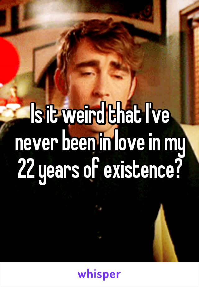 Is it weird that I've never been in love in my 22 years of existence?