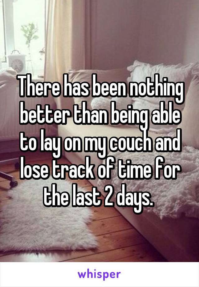 There has been nothing better than being able to lay on my couch and lose track of time for the last 2 days. 
