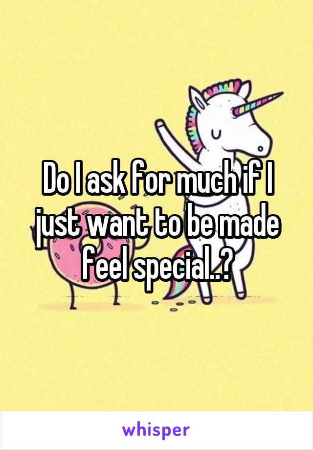 Do I ask for much if I just want to be made feel special..?