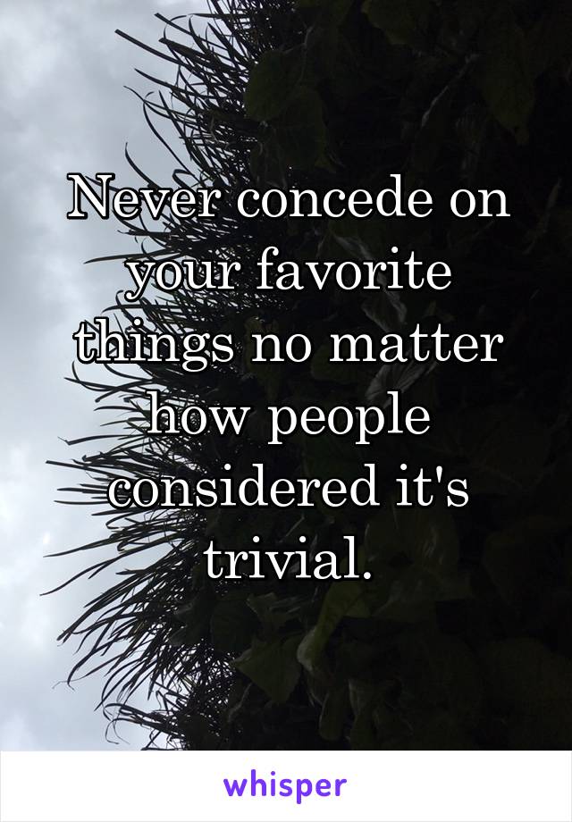 Never concede on your favorite things no matter how people considered it's trivial.
