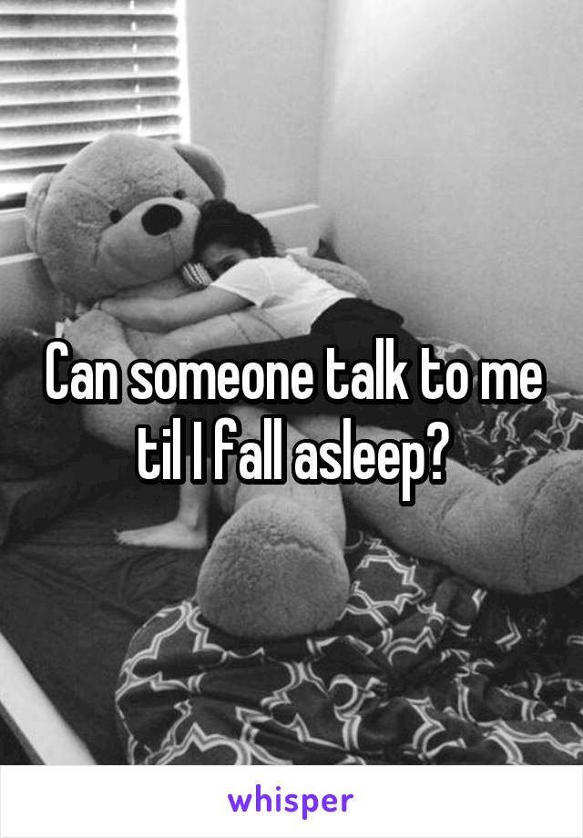 Can someone talk to me til I fall asleep?