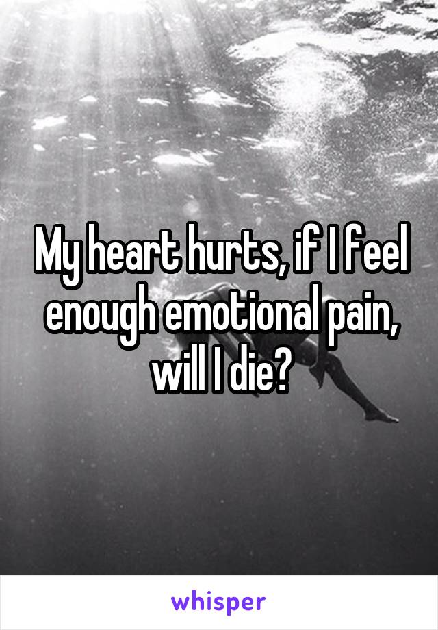 My heart hurts, if I feel enough emotional pain, will I die?