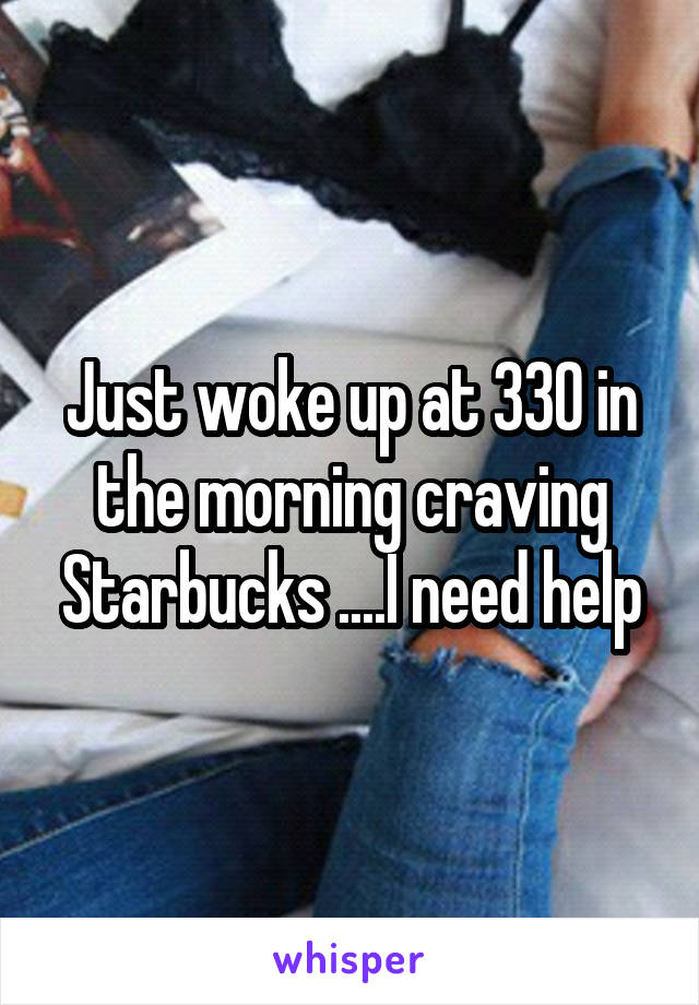 Just woke up at 330 in the morning craving Starbucks ....I need help
