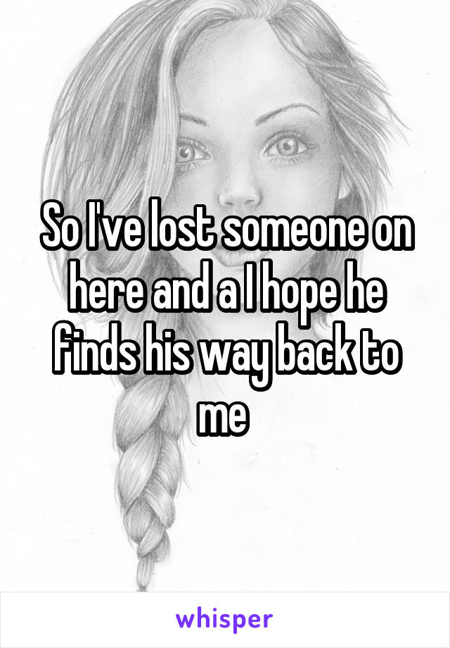So I've lost someone on here and a I hope he finds his way back to me 