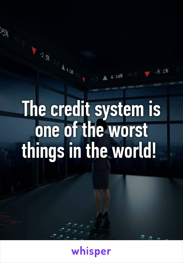 The credit system is one of the worst things in the world! 