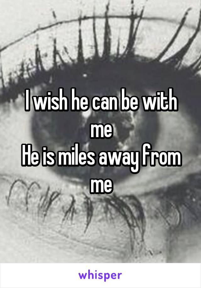 I wish he can be with me
He is miles away from me