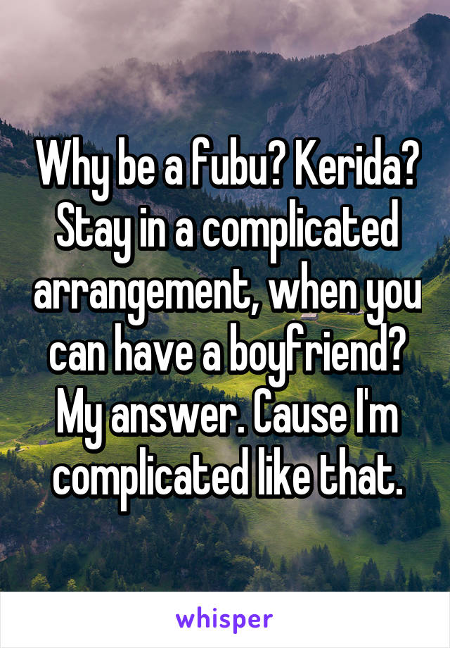 Why be a fubu? Kerida? Stay in a complicated arrangement, when you can have a boyfriend? My answer. Cause I'm complicated like that.
