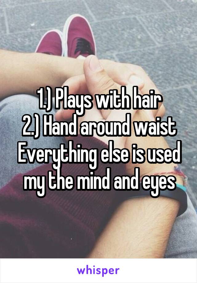 1.) Plays with hair
2.) Hand around waist
Everything else is used my the mind and eyes