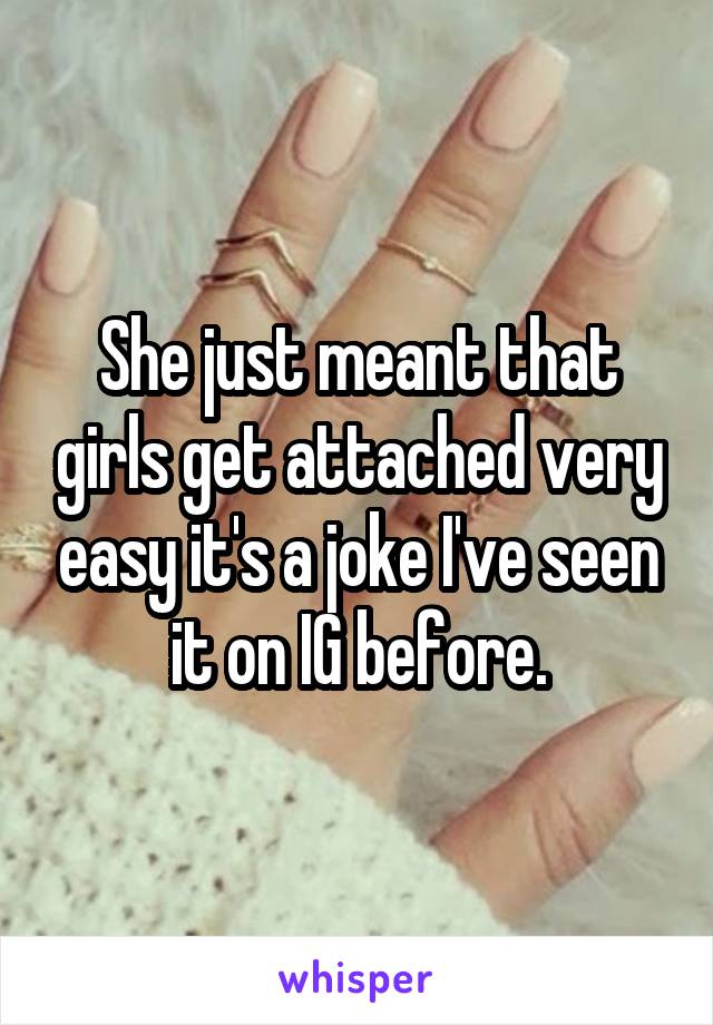 She just meant that girls get attached very easy it's a joke I've seen it on IG before.