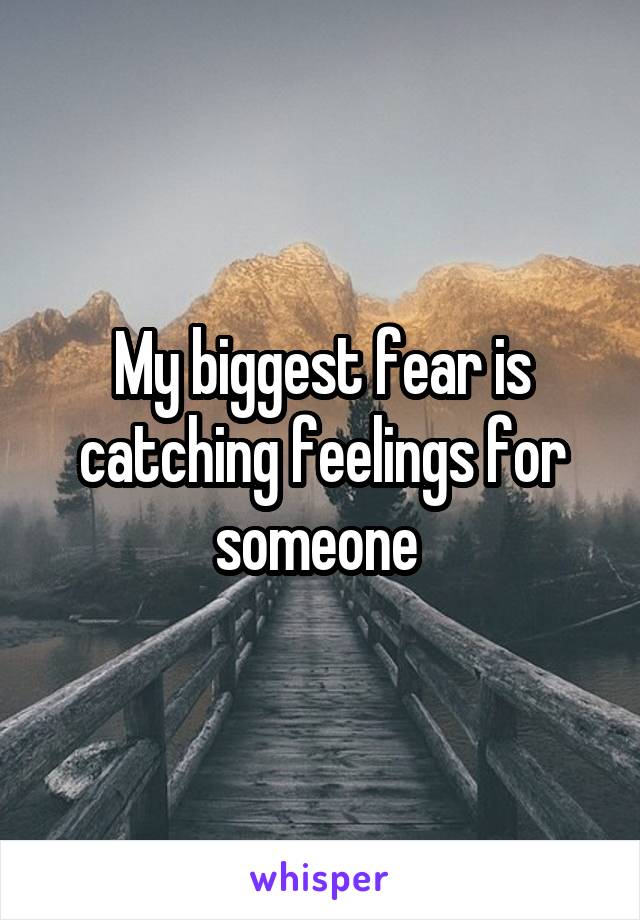My biggest fear is catching feelings for someone 