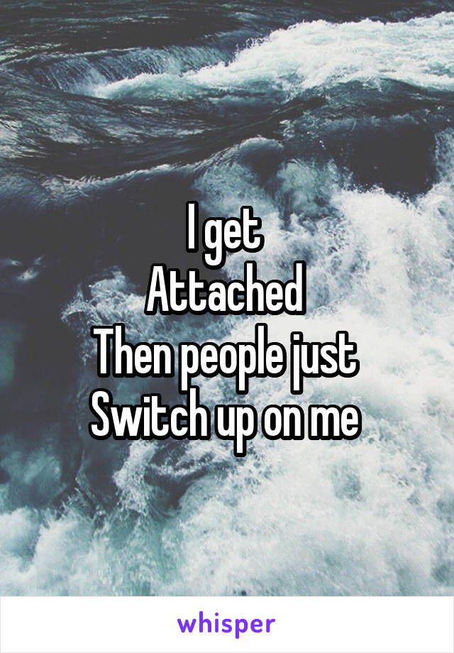 I get 
Attached 
Then people just 
Switch up on me 