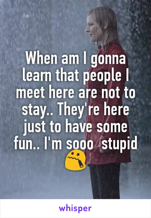 When am I gonna learn that people I meet here are not to stay.. They're here just to have some fun.. I'm sooo  stupid😯