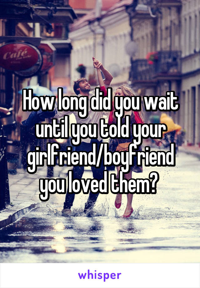 How long did you wait until you told your girlfriend/boyfriend you loved them? 