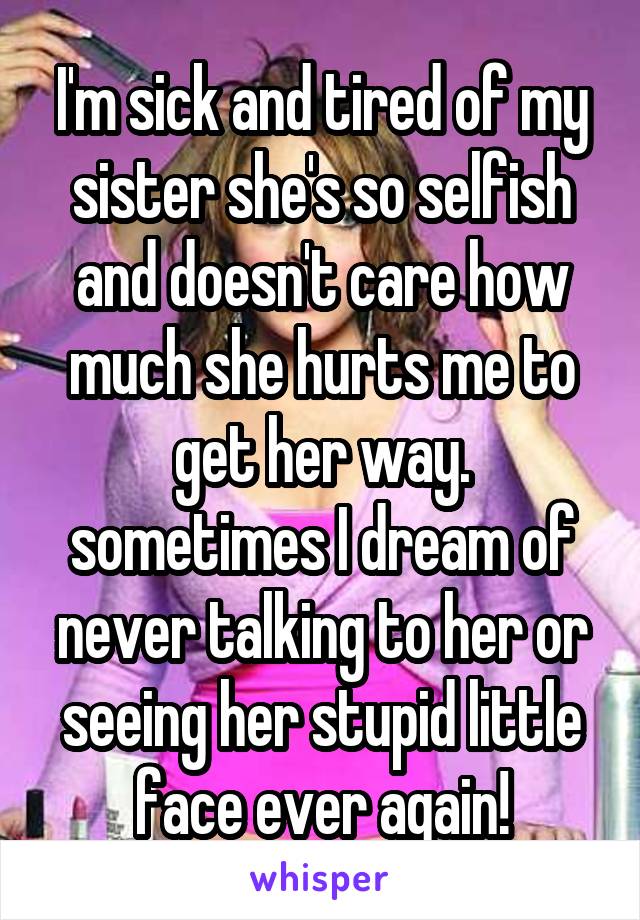 I'm sick and tired of my sister she's so selfish and doesn't care how much she hurts me to get her way. sometimes I dream of never talking to her or seeing her stupid little face ever again!