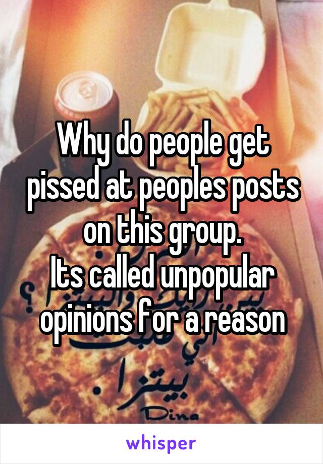 Why do people get pissed at peoples posts on this group.
Its called unpopular opinions for a reason