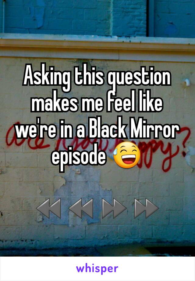Asking this question makes me feel like we're in a Black Mirror episode 😅

⏪⏪⏩⏩