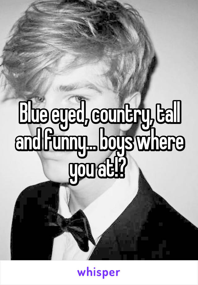 Blue eyed, country, tall and funny... boys where you at!? 