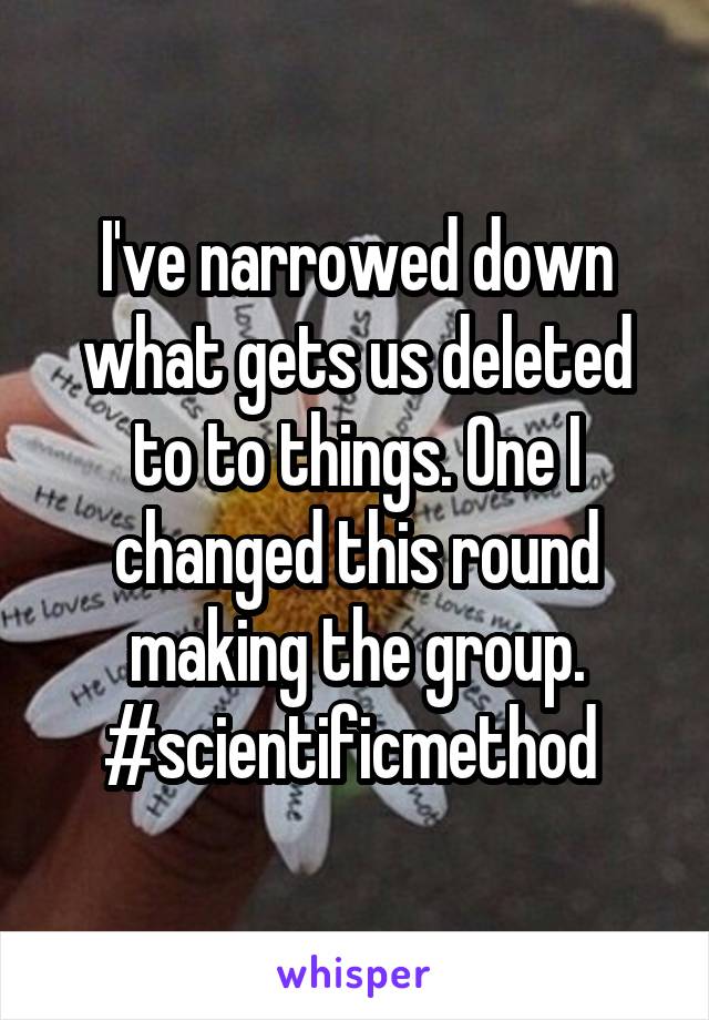 I've narrowed down what gets us deleted to to things. One I changed this round making the group.
#scientificmethod 