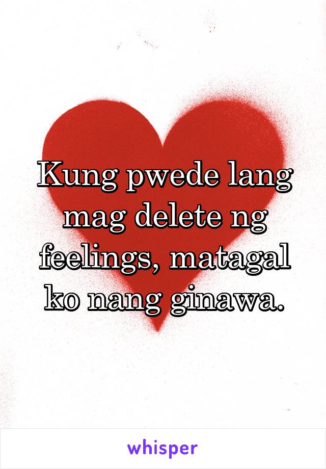Kung pwede lang mag delete ng feelings, matagal ko nang ginawa.