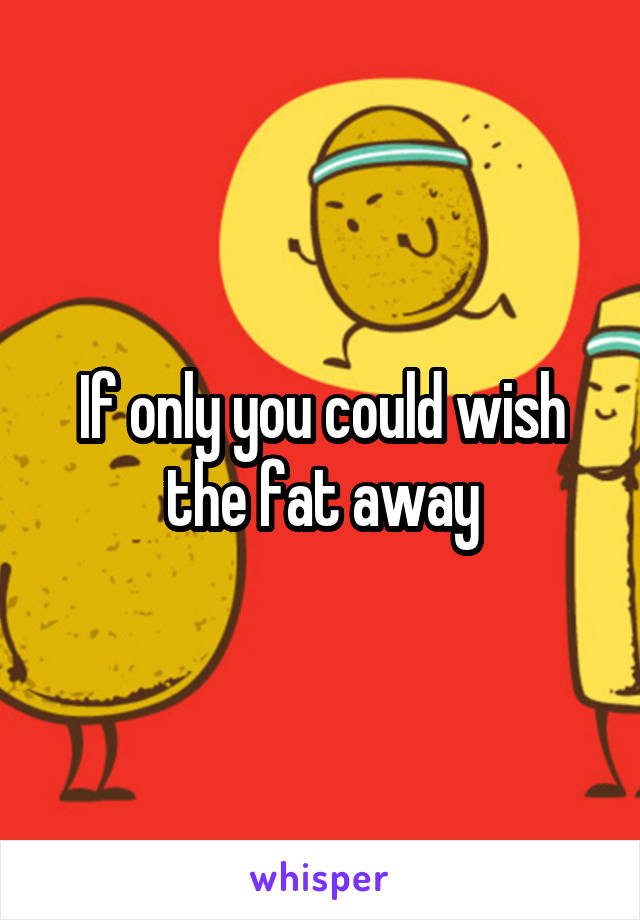 If only you could wish the fat away