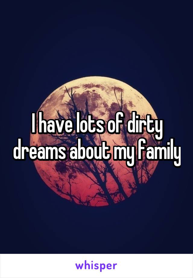 I have lots of dirty dreams about my family