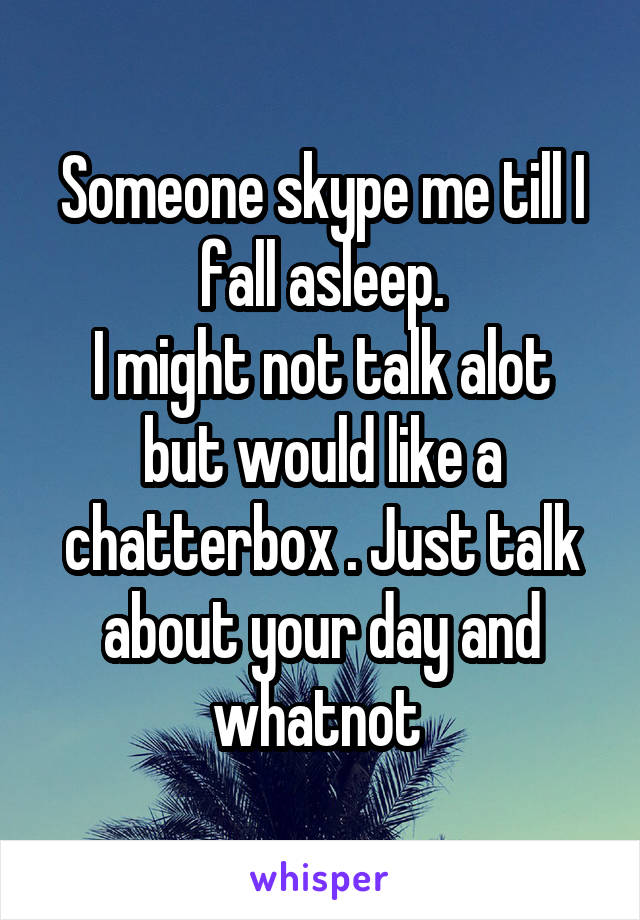 Someone skype me till I fall asleep.
I might not talk alot but would like a chatterbox . Just talk about your day and whatnot 