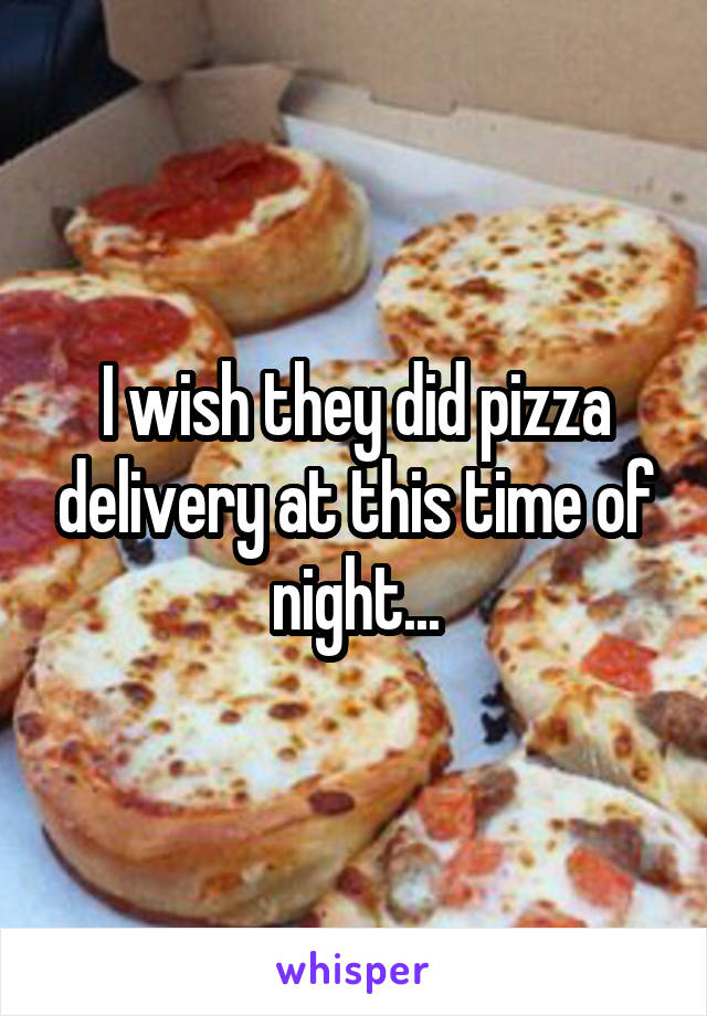 I wish they did pizza delivery at this time of night...