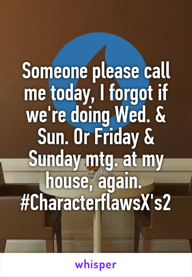 Someone please call me today, I forgot if we're doing Wed. & Sun. Or Friday & Sunday mtg. at my house, again. 
#CharacterflawsX's2