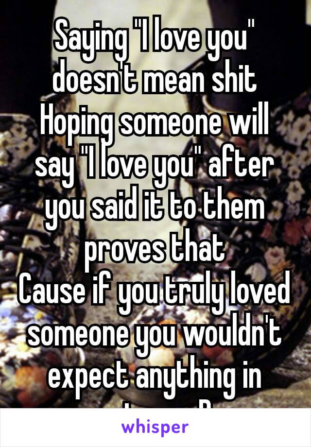 Saying "I love you" doesn't mean shit
Hoping someone will say "I love you" after you said it to them proves that
Cause if you truly loved someone you wouldn't expect anything in return​ xD