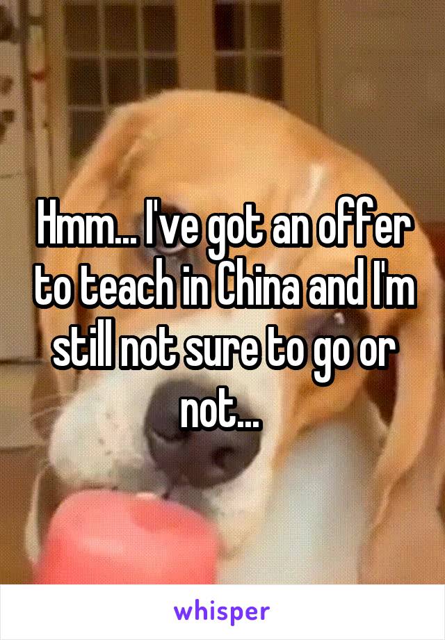 Hmm... I've got an offer to teach in China and I'm still not sure to go or not... 