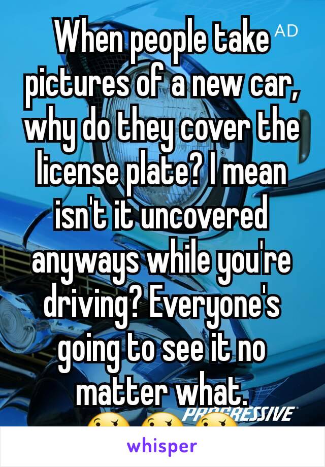 When people take pictures of a new car, why do they cover the license plate? I mean isn't it uncovered anyways while you're driving? Everyone's going to see it no matter what. 🤔🤔🤔