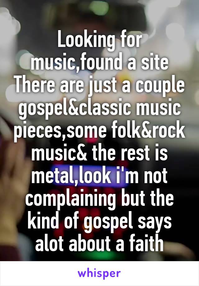 Looking for music,found a site There are just a couple gospel&classic music pieces,some folk&rock music& the rest is metal,look i'm not complaining but the kind of gospel says alot about a faith